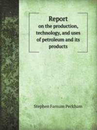 Report. on the production, technology, and uses of petroleum and its products