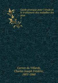 Guide pratique pour l`tude et le traitement des maladies des yeux. 1