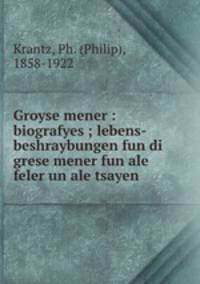 Groyse mener : biografyes ; lebens-beshraybungen fun di grese mener fun ale feler un ale tsayen