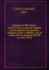 Espana en Marruecos (1910-1913) Accion de Espana en las regiones de Larache, Alcazar, Ceuta y Melilla, con el relato de la campana del Rif en 1911-1912