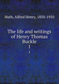 The life and writings of Henry Thomas Buckle. 1