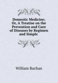 Domestic Medicine; Or, A Treatise on the Prevention and Cure of Diseases by Regimen and Simple .