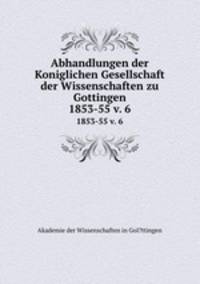 Abhandlungen der Koniglichen Gesellschaft der Wissenschaften zu Gottingen.. 1853-55 v. 6