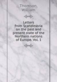 Letters from Scandinavia on the past and present state of the Northern nations of Europe. Vol. 1