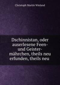 Dschinnistan, oder auserlesene Feen- und Geister-mahrchen, theils neu erfunden, theils neu .