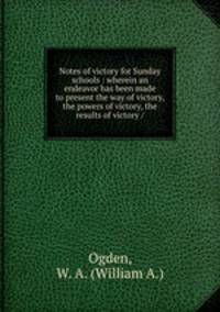 Notes of victory for Sunday schools : wherein an endeavor has been made to present the way of victory, the powers of victory, the results of victory /