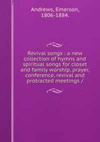 Revival songs : a new collection of hymns and spiritual songs for closet and family worship, prayer, conference, revival and protracted meetings /
