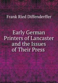 Early German Printers of Lancaster and the Issues of Their Press .