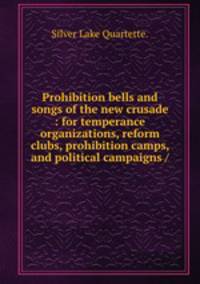 Prohibition bells and songs of the new crusade : for temperance organizations, reform clubs, prohibition camps, and political campaigns /