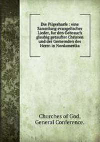 Die Pilgerharfe : eine Sammlung evangelischer Lieder, fur den Gebrauch glaubig getaufter Christen und der Gemeinden des Herrn in Nordamerika.