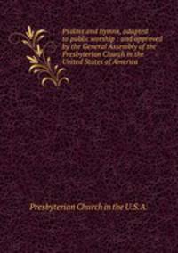 Psalms and hymns, adapted to public worship : and approved by the General Assembly of the Presbyterian Church in the United States of America.