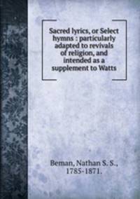 Sacred lyrics, or Select hymns : particularly adapted to revivals of religion, and intended as a supplement to Watts.