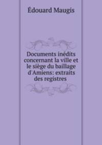 Documents inedits concernant la ville et le siege du baillage d