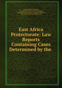 East Africa Protectorate: Law Reports Containing Cases Determined by the .
