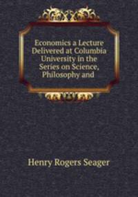 Economics a Lecture Delivered at Columbia University in the Series on Science, Philosophy and .