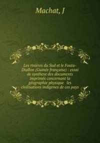 Les rivieres du Sud et le Fouta-Diallon (Guinee francaise) : essai de synthese des documents imprimes concernant la geographie physique & les civilisations indigenes de ces pays
