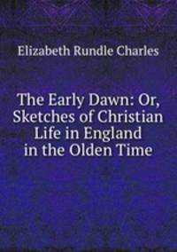 The Early Dawn: Or, Sketches of Christian Life in England in the Olden Time