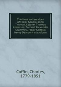 The lives and services of Major General John Thomas, Colonel Thomas Knowlton, Colonel Alexander Scammell, Major General Henry Dearborn microform