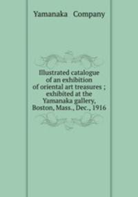 Illustrated catalogue of an exhibition of oriental art treasures ; exhibited at the Yamanaka gallery, Boston, Mass., Dec., 1916