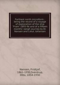 Farthest north microform : being the record of a voyage of exploration of the ship "Fram" 1893-96 and of a fifteen months` sleigh journey by Dr. Nansen and Lieut. Johansen