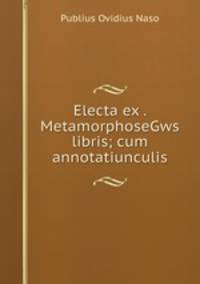 Electa ex . MetamorphoseGws libris; cum annotatiunculis