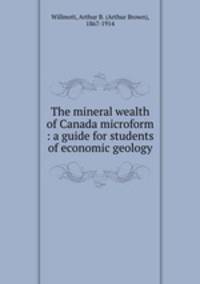 The mineral wealth of Canada microform : a guide for students of economic geology