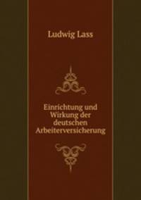 Einrichtung und Wirkung der deutschen Arbeiterversicherung