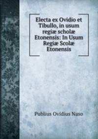 Electa ex Ovidio et Tibullo, in usum regi? schol? Etonensis: In Usum Regi? Scol? Etonensis