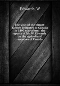 The Visit of the tenant-farmer delegates to Canada in 1890 microform : the reports of Mr. W. Edwards . on the agricultural resources of Canada .