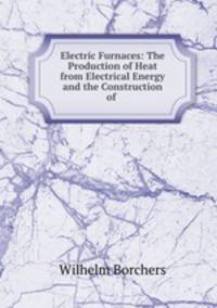 Electric Furnaces: The Production of Heat from Electrical Energy and the Construction of .