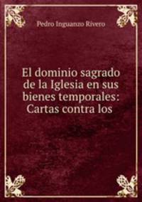El dominio sagrado de la Iglesia en sus bienes temporales: Cartas contra los .