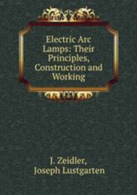Electric Arc Lamps: Their Principles, Construction and Working
