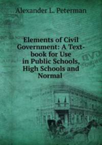Elements of Civil Government: A Text-book for Use in Public Schools, High Schools and Normal .