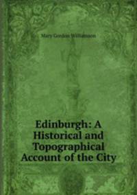 Edinburgh: A Historical and Topographical Account of the City