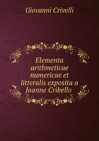 Elementa arithmeticae numericae et litteralis exposita a Joanne Cribello .