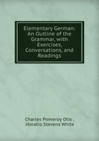 Elementary German: An Outline of the Grammar, with Exercises, Conversations, and Readings