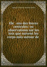 Ele ens des forces centrales: ou observations sur les loix que suivent les corps mus autour de .