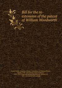 Bill for the re-extension of the patent of William Woodworth