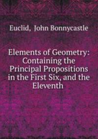 Elements of Geometry: Containing the Principal Propositions in the First Six, and the Eleventh .