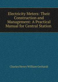 Electricity Meters: Their Construction and Management: A Practical Manual for Central Station .