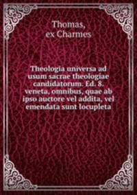 Theologia universa ad usum sacrae theologiae candidatorum. Ed. 8. veneta, omnibus, quae ab ipso auctore vel addita, vel emendata sunt locupleta