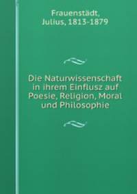 Die Naturwissenschaft in ihrem Einflusz auf Poesie, Religion, Moral und Philosophie