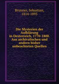Die Mysterien der Aufklarung in Oesterreich, 1770-1800. Aus archivalischen und andern bisher unbeachteten Quellen