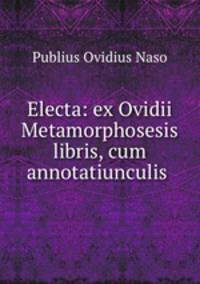 Electa: ex Ovidii Metamorphosesis libris, cum annotatiunculis .