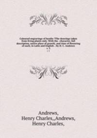 Coloured engravings of heaths ?The drawings taken from living plants only. With the . character, full description, native place of growth, and time of flowering of each; in Latin and English . /by H. C. Andrews.. v. 3