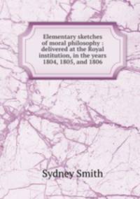 Elementary sketches of moral philosophy : delivered at the Royal institution, in the years 1804, 1805, and 1806