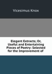 Elegant Extracts; Or, Useful and Entertaining Pieces of Poetry: Selected for the Improvement of .