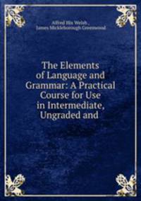 The Elements of Language and Grammar: A Practical Course for Use in Intermediate, Ungraded and .