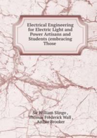 Electrical Engineering for Electric Light and Power Artisans and Students (embracing Those .