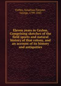 Eleven years in Ceylon. Comprising sketches of the field sports and natural history of that colony, and an account of its history and antiquities